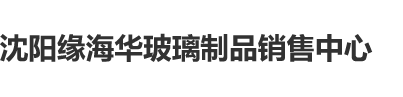 日本透板b全部黄色一级大片免费直播一沈阳缘海华玻璃制品销售中心